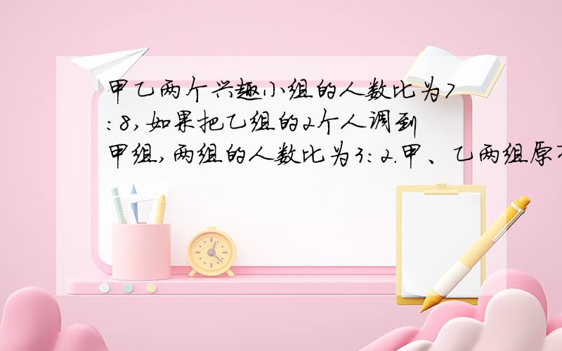 甲乙两个兴趣小组的人数比为7:8,如果把乙组的2个人调到甲组,两组的人数比为3:2.甲、乙两组原有多少人?