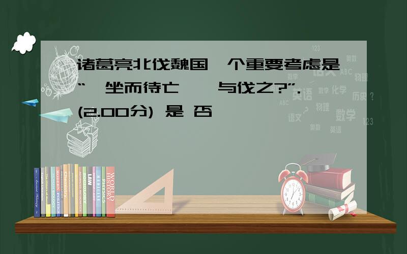 诸葛亮北伐魏国一个重要考虑是“惟坐而待亡,孰与伐之?”.(2.00分) 是 否