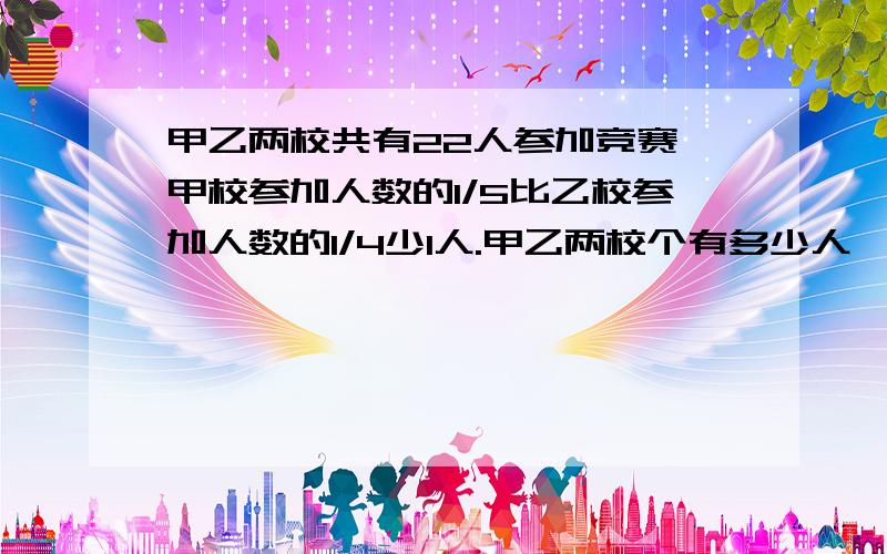 甲乙两校共有22人参加竞赛,甲校参加人数的1/5比乙校参加人数的1/4少1人.甲乙两校个有多少人