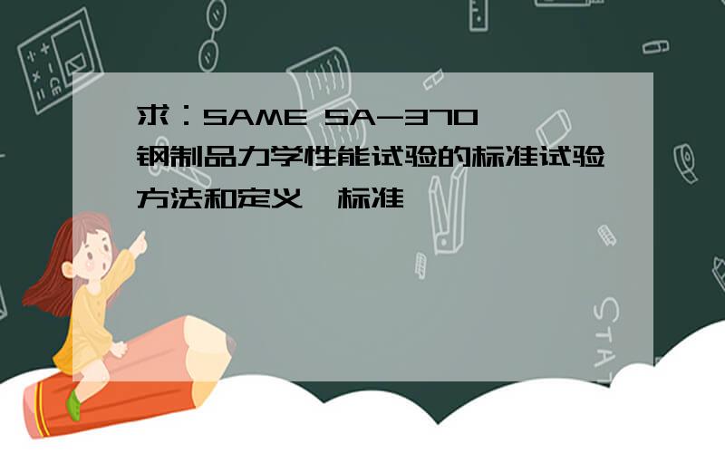 求：SAME SA-370《钢制品力学性能试验的标准试验方法和定义》标准