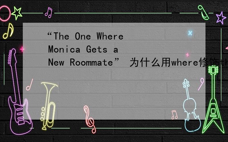 “The One Where Monica Gets a New Roommate” 为什么用where修饰the one 而不是 who 或 whose 不懂 where 在这里的用法 求英语达人指教