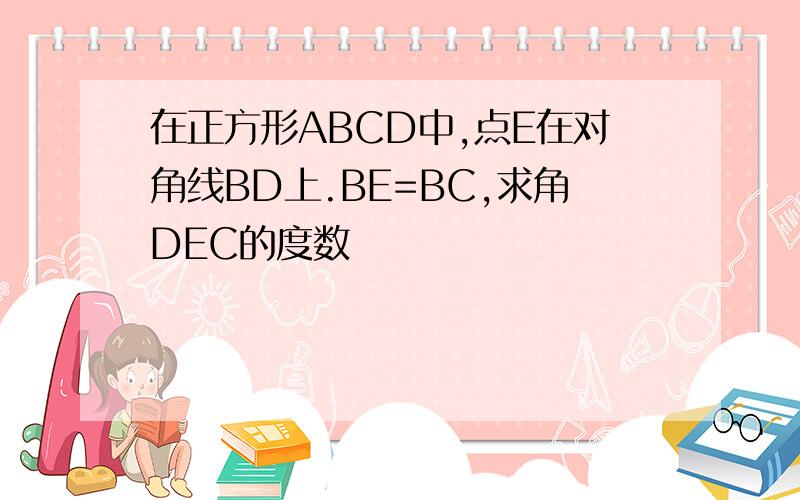 在正方形ABCD中,点E在对角线BD上.BE=BC,求角DEC的度数