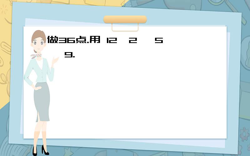 做36点.用 12,2 ,5 ,9.