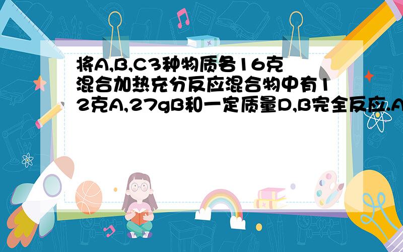 将A,B,C3种物质各16克混合加热充分反应混合物中有12克A,27gB和一定质量D,B完全反应.A,B,C,D的相对分子质量为16,32,44,18.则该反应的化学方程式一