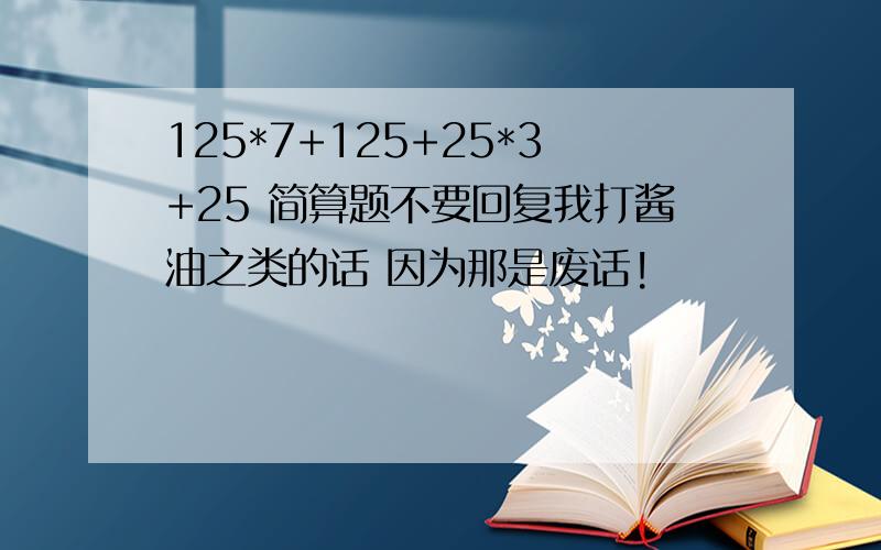 125*7+125+25*3+25 简算题不要回复我打酱油之类的话 因为那是废话!