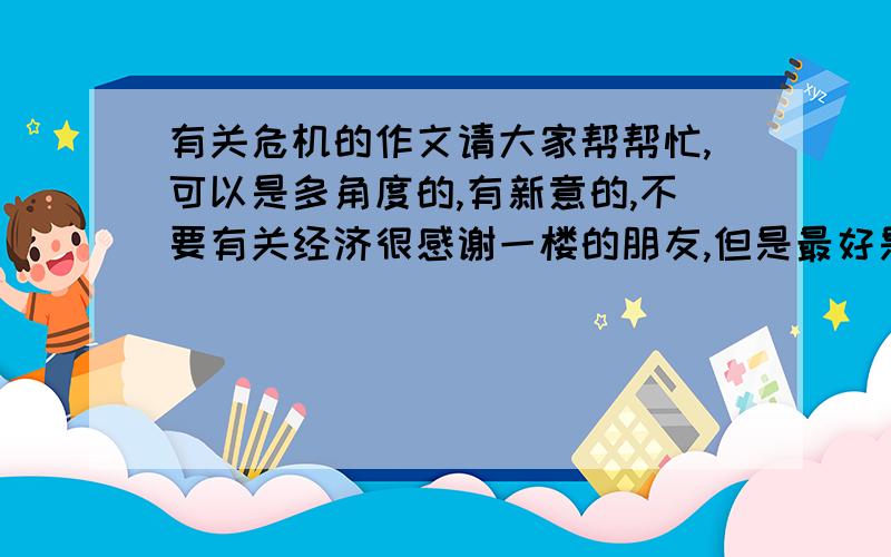 有关危机的作文请大家帮帮忙,可以是多角度的,有新意的,不要有关经济很感谢一楼的朋友,但是最好是切合实际一点的,谢谢