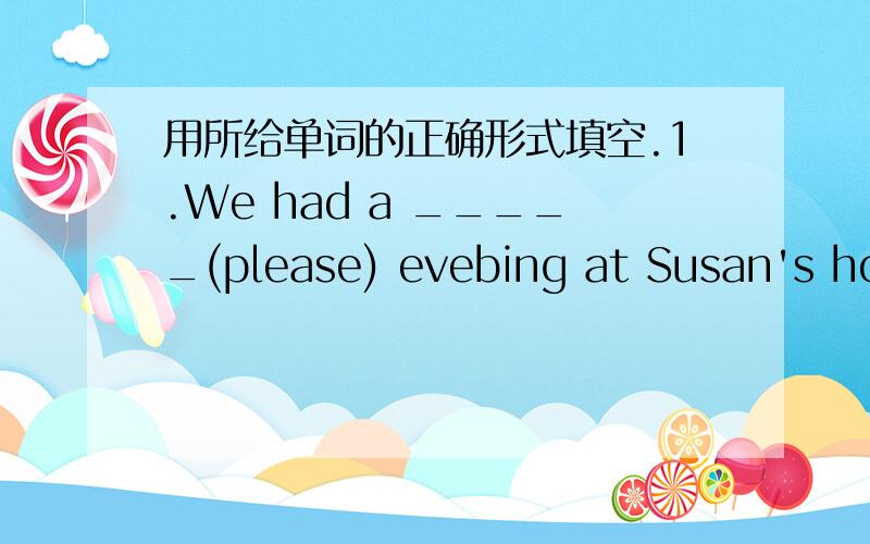 用所给单词的正确形式填空.1.We had a _____(please) evebing at Susan's home.2._____(luck),the old man was not badly hurt.3.His stories usually have a happy _____(end).4.Fax machines were a wonderful _____(invent) at the time.5.India is stil