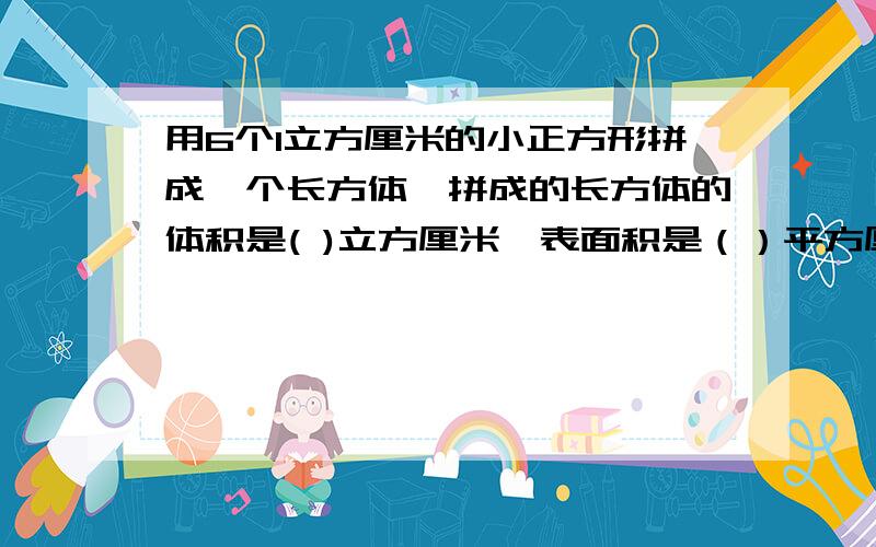 用6个1立方厘米的小正方形拼成一个长方体,拼成的长方体的体积是( )立方厘米,表面积是（）平方厘米