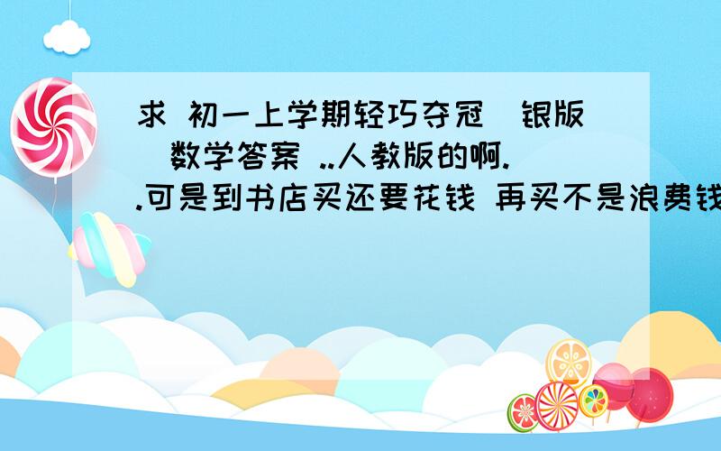 求 初一上学期轻巧夺冠（银版）数学答案 ..人教版的啊..可是到书店买还要花钱 再买不是浪费钱？