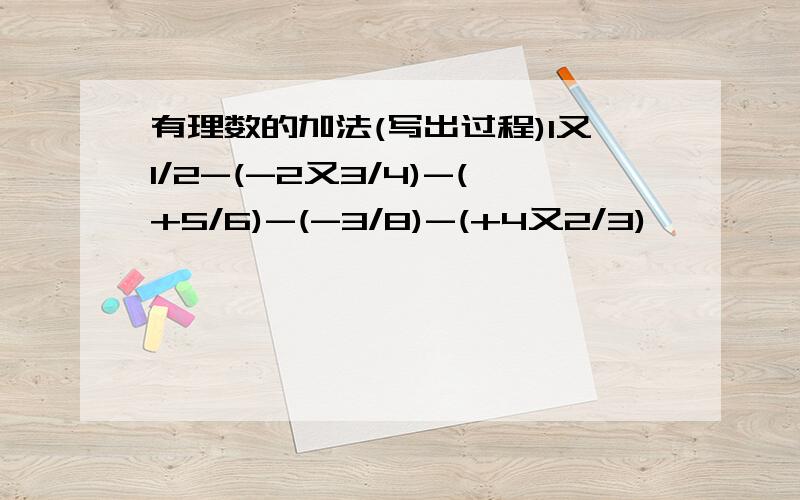 有理数的加法(写出过程)1又1/2-(-2又3/4)-(+5/6)-(-3/8)-(+4又2/3)