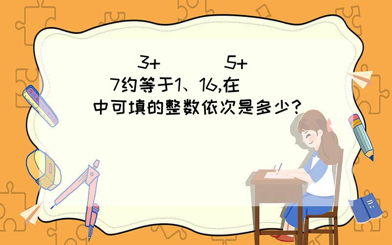 ( )\3+( )\5+( )\7约等于1、16,在( )中可填的整数依次是多少?