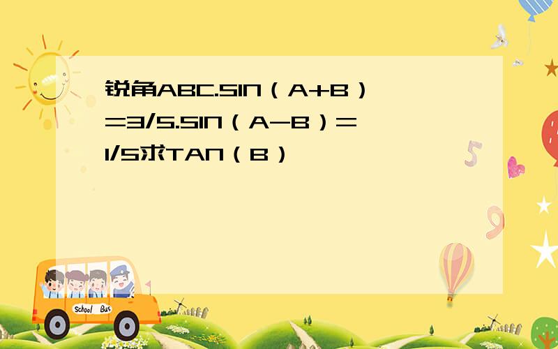 锐角ABC.SIN（A+B）=3/5.SIN（A-B）=1/5求TAN（B）