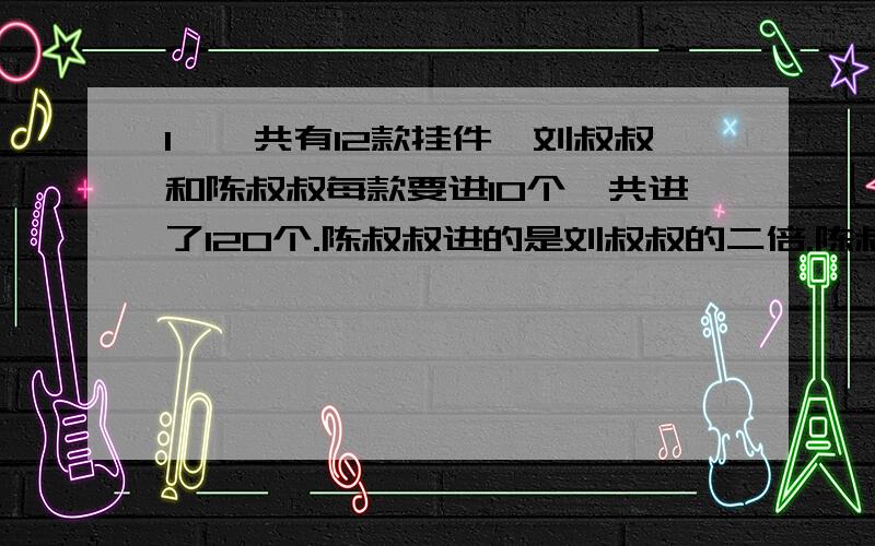 1、一共有12款挂件,刘叔叔和陈叔叔每款要进10个,共进了120个.陈叔叔进的是刘叔叔的二倍.陈叔叔和刘叔叔各进了多少个挂件?（用方程解 一步一步的算出来）2、三个篮子里共有苹果60个,第二