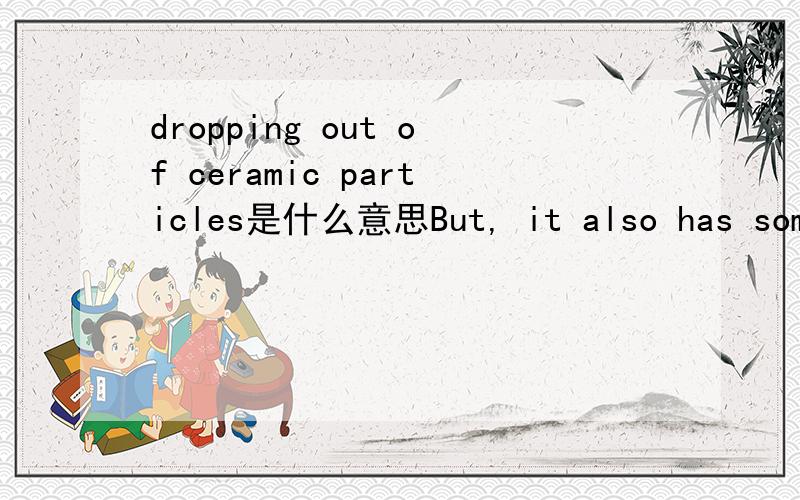 dropping out of ceramic particles是什么意思But, it also has some drawbacks for instancedropping out of ceramic particles and low air permeability due tothe large amount of ceramic powder inside the separator.是什么意思呢.专业一点儿的