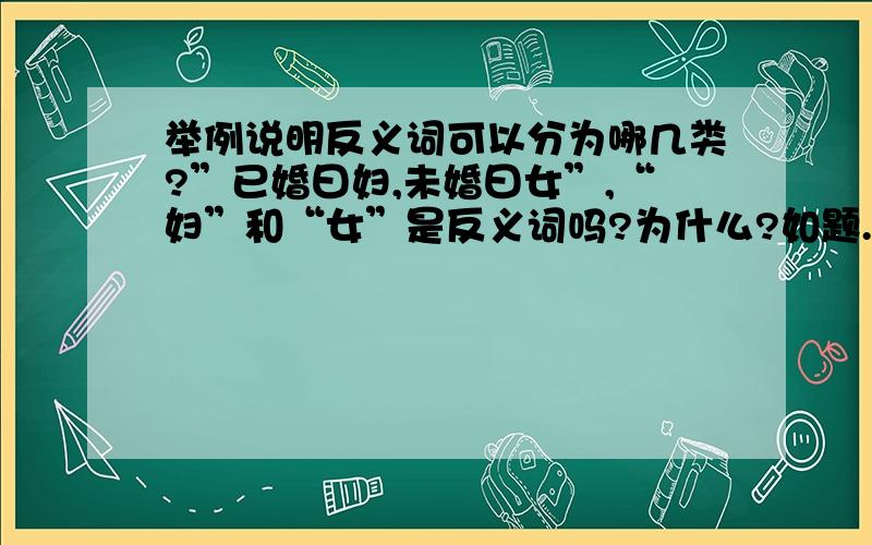 举例说明反义词可以分为哪几类?”已婚曰妇,未婚曰女”,“妇”和“女”是反义词吗?为什么?如题.