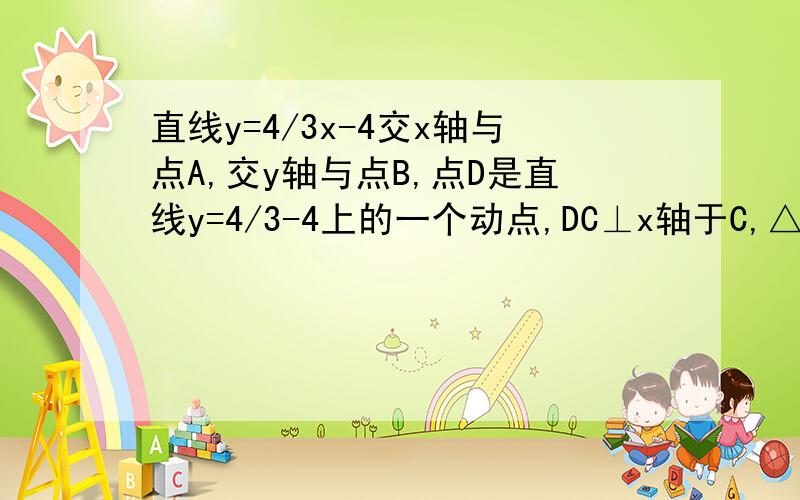 直线y=4/3x-4交x轴与点A,交y轴与点B,点D是直线y=4/3-4上的一个动点,DC⊥x轴于C,△OCD与△OAB相似,且点直线y=4/3x-4交x轴与点A,交y轴与点B,点D是直线y=4/3-4上的一个动点DC⊥x轴于C,△OCD与△OAB相似,且点D