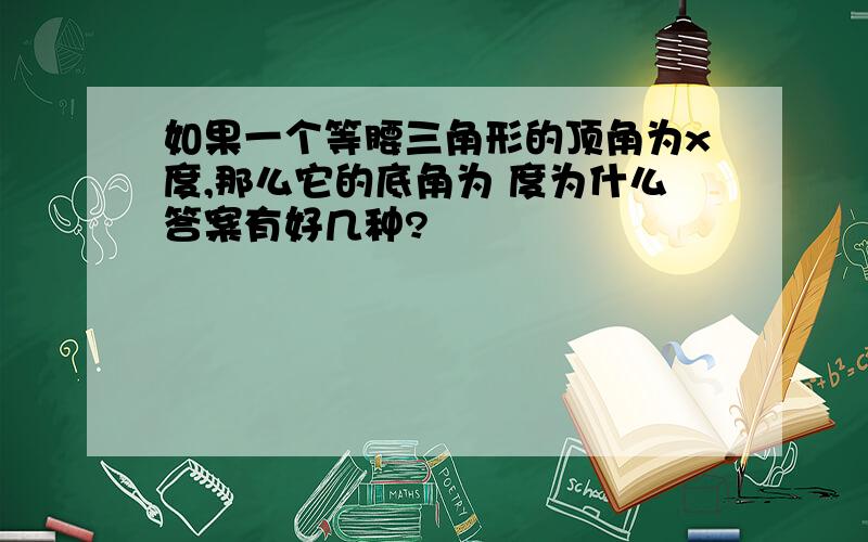 如果一个等腰三角形的顶角为x度,那么它的底角为 度为什么答案有好几种?