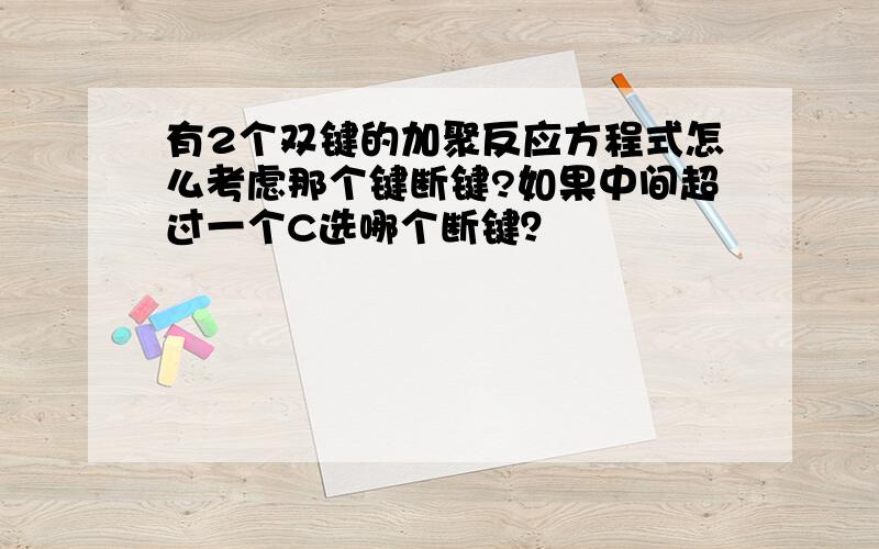 有2个双键的加聚反应方程式怎么考虑那个键断键?如果中间超过一个C选哪个断键？