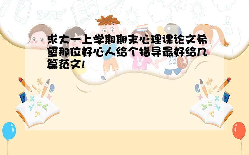 求大一上学期期末心理课论文希望那位好心人给个指导最好给几篇范文!