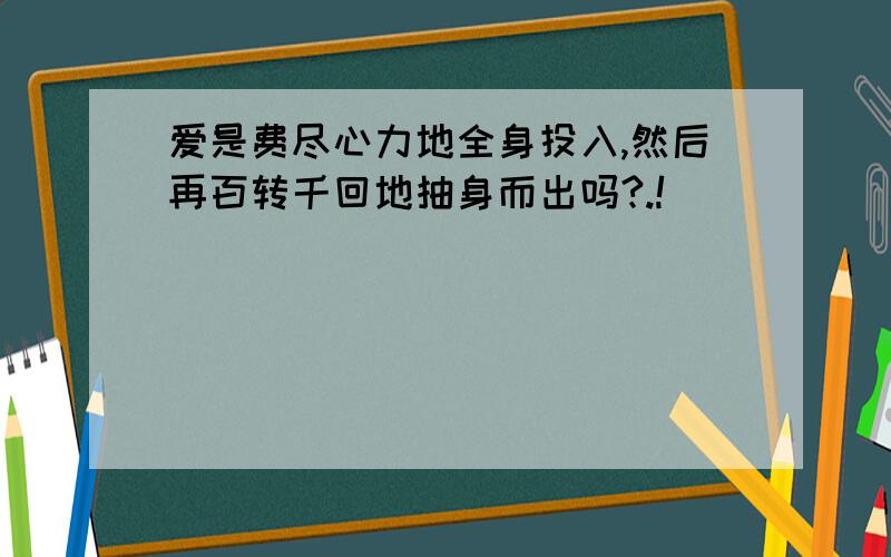 爱是费尽心力地全身投入,然后再百转千回地抽身而出吗?.!