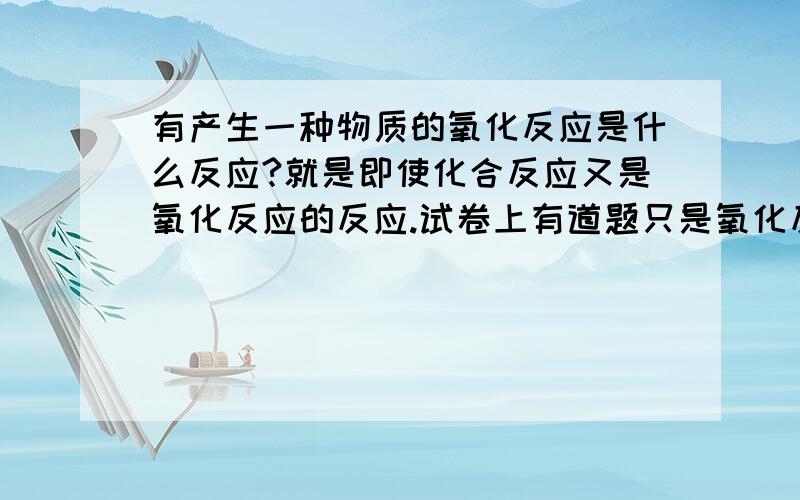 有产生一种物质的氧化反应是什么反应?就是即使化合反应又是氧化反应的反应.试卷上有道题只是氧化反应不是化合反应的反应就是即使化合反应又是氧化反应的反应。试卷上有道题只是氧