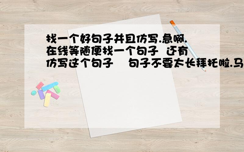 找一个好句子并且仿写.急啊.在线等随便找一个句子  还有仿写这个句子    句子不要太长拜托啦.马上要