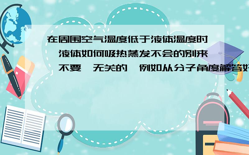 在周围空气温度低于液体温度时,液体如何吸热蒸发不会的别来,不要诌无关的,例如从分子角度解答好的追加最高热不是从高到低传递的吗在周围空气温度低于液体温度时，液体如何吸热蒸发