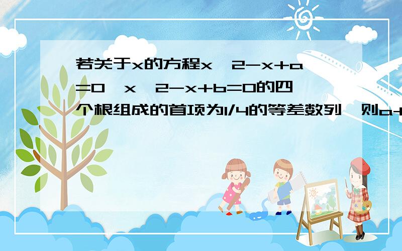 若关于x的方程x^2-x+a=0,x^2-x+b=0的四个根组成的首项为1/4的等差数列,则a+b=?设第一个方程的解为x1 x2x1+x2=1 x1x2=a第二个方程的解为x3 x4x3+x4=1 x3x4=bx1+x2=x3+x4=1假设x1=1/4 则x2为数列中最后一个x2=x1+3d《