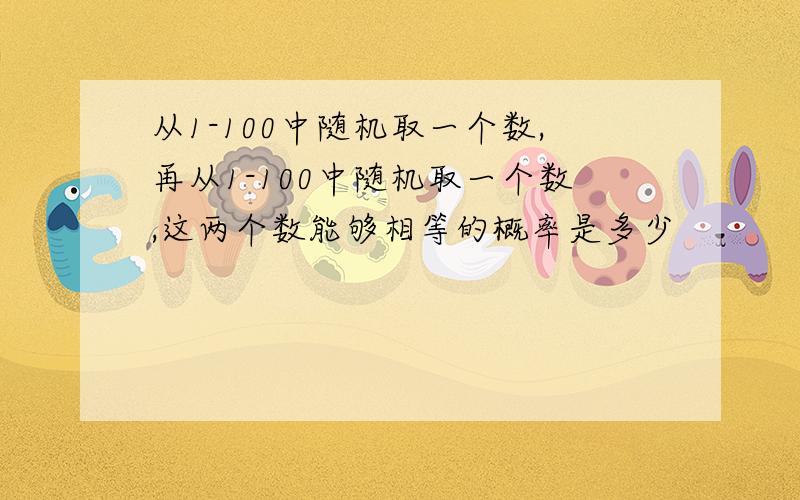 从1-100中随机取一个数,再从1-100中随机取一个数,这两个数能够相等的概率是多少