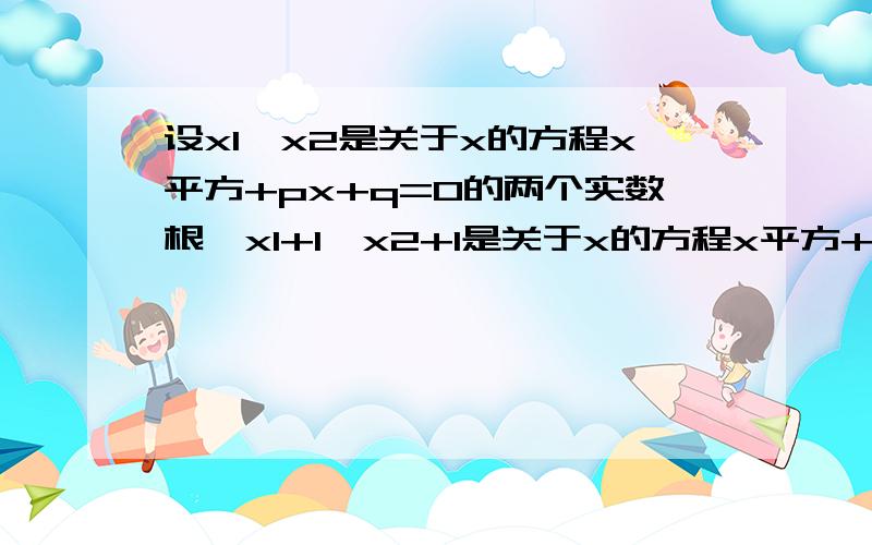 设x1,x2是关于x的方程x平方+px+q=0的两个实数根,x1+1,x2+1是关于x的方程x平方+qx+p=0的两个实根,求p,q的值