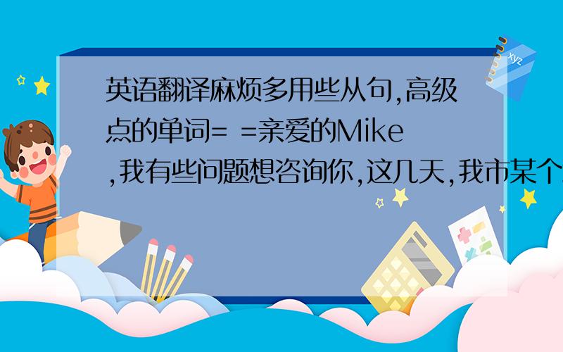 英语翻译麻烦多用些从句,高级点的单词= =亲爱的Mike,我有些问题想咨询你,这几天,我市某个培训中心开办了一个“英语口语速成班”,它承诺一个月之内能让我说一口标准而流利的美国英语.听