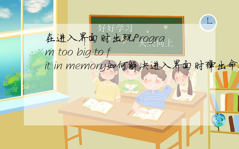 在进入界面时出现Program too big to fit in memory如何解决进入界面时弹出命令提示符上面写有Program too big to fit in memory如何解决