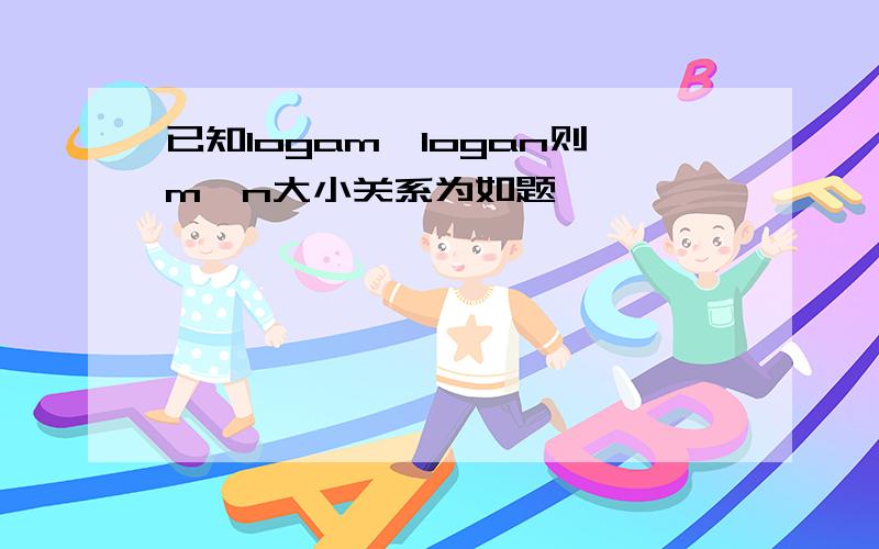 已知logam＞logan则m,n大小关系为如题