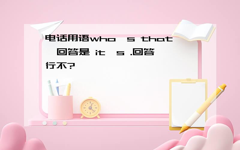 电话用语who's that  回答是 it's .回答行不?