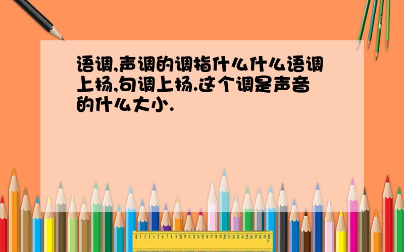 语调,声调的调指什么什么语调上扬,句调上扬.这个调是声音的什么大小.