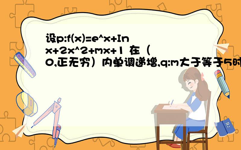 设p:f(x)=e^x+Inx+2x^2+mx+1 在（0,正无穷）内单调递增,q:m大于等于5时,则p是q的什么条件