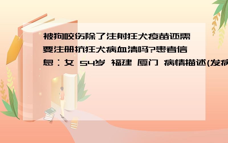 被狗咬伤除了注射狂犬疫苗还需要注册抗狂犬病血清吗?患者信息：女 54岁 福建 厦门 病情描述(发病时间、主要症状等)：早上我妈被一只小狗咬伤了脚的关节内侧,具体伤情如图（实际里面似