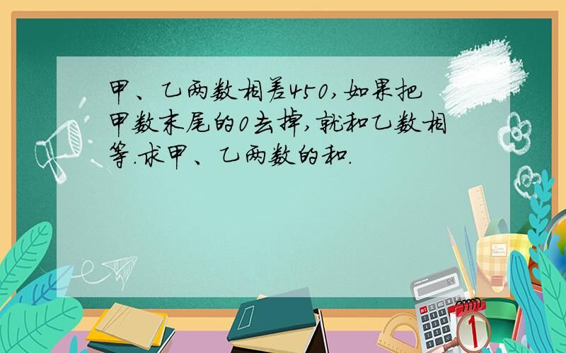 甲、乙两数相差450,如果把甲数末尾的0去掉,就和乙数相等.求甲、乙两数的和.