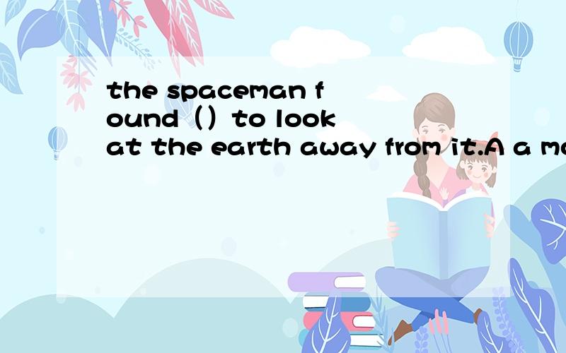 the spaceman found（）to look at the earth away from it.A a most exciting experienceB it a most exciting experience that a most exciting experience D having not received 考什么 C 为什么不行么？