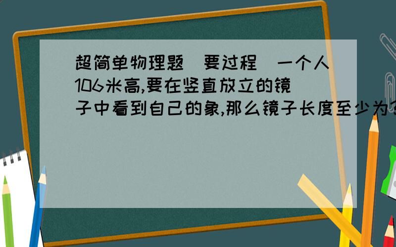 超简单物理题(要过程)一个人106米高,要在竖直放立的镜子中看到自己的象,那么镜子长度至少为?为什么市0.8米?