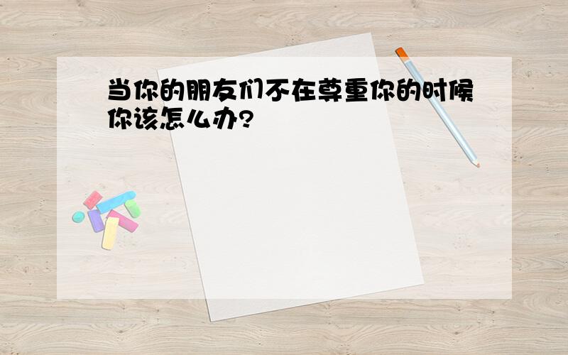 当你的朋友们不在尊重你的时候你该怎么办?