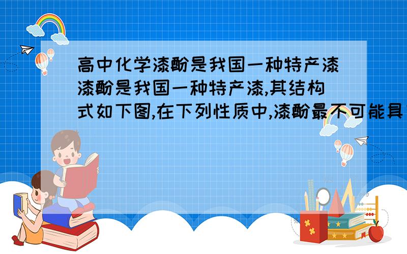 高中化学漆酚是我国一种特产漆漆酚是我国一种特产漆,其结构式如下图,在下列性质中,漆酚最不可能具有的性质(C)A,能与金属钠反应放出H2B,能溶解于NaOH溶液C,可以跟Na2CO3溶解反应放出CO2D,可