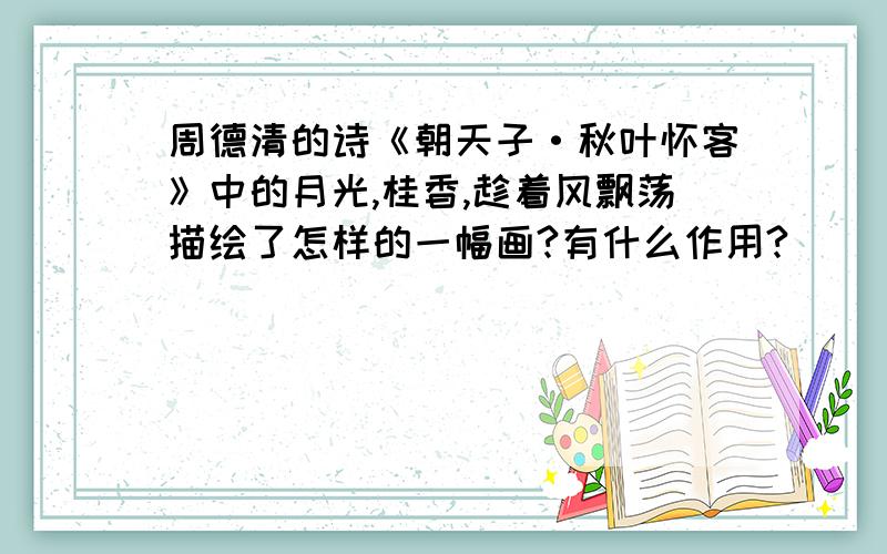 周德清的诗《朝天子·秋叶怀客》中的月光,桂香,趁着风飘荡描绘了怎样的一幅画?有什么作用?