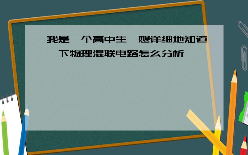 我是一个高中生,想详细地知道一下物理混联电路怎么分析,