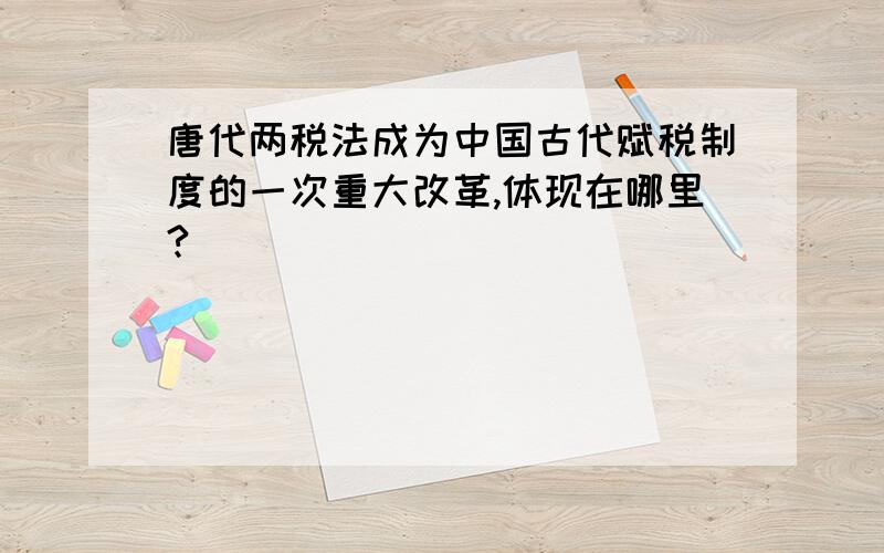 唐代两税法成为中国古代赋税制度的一次重大改革,体现在哪里?