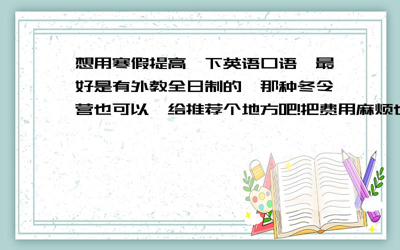 想用寒假提高一下英语口语,最好是有外教全日制的,那种冬令营也可以,给推荐个地方吧!把费用麻烦也说一我是西安的