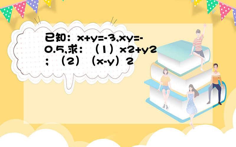 已知：x+y=-3,xy=-0.5,求：（1）x2+y2；（2）（x-y）2