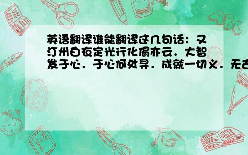 英语翻译谁能翻译这几句话：又汀州白衣定光行化偈亦云．大智发于心．于心何处寻．成就一切义．无古亦无今．凡人来问者．辄书与之．皆于后书赠以之中四字．无有不如意．了不可晓．