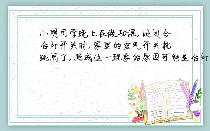 小明同学晚上在做功课,她闭合台灯开关时,家里的空气开关就跳闸了,照成这一现象的原因可能是台灯?