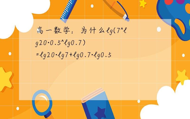 高一数学：为什么lg(7^lg20·0.5^lg0.7)=lg20·lg7+lg0.7·lg0.5